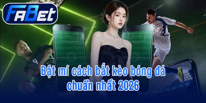 Bật mí cách bắt kèo bóng đá chuẩn nhất 2026